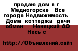 продаю дом в г. Медногорске - Все города Недвижимость » Дома, коттеджи, дачи обмен   . Ненецкий АО,Несь с.